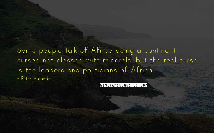 Peter Mutanda Quotes: Some people talk of Africa being a continent cursed not blessed with minerals, but the real curse is the leaders and politicians of Africa