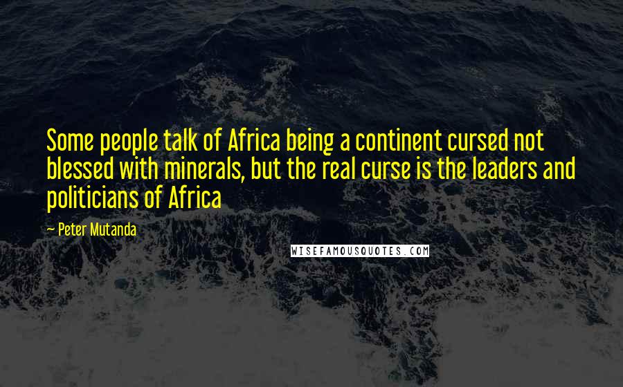 Peter Mutanda Quotes: Some people talk of Africa being a continent cursed not blessed with minerals, but the real curse is the leaders and politicians of Africa