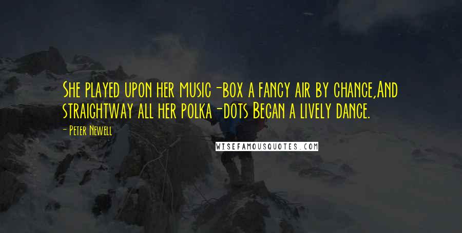 Peter Newell Quotes: She played upon her music-box a fancy air by chance,And straightway all her polka-dots Began a lively dance.