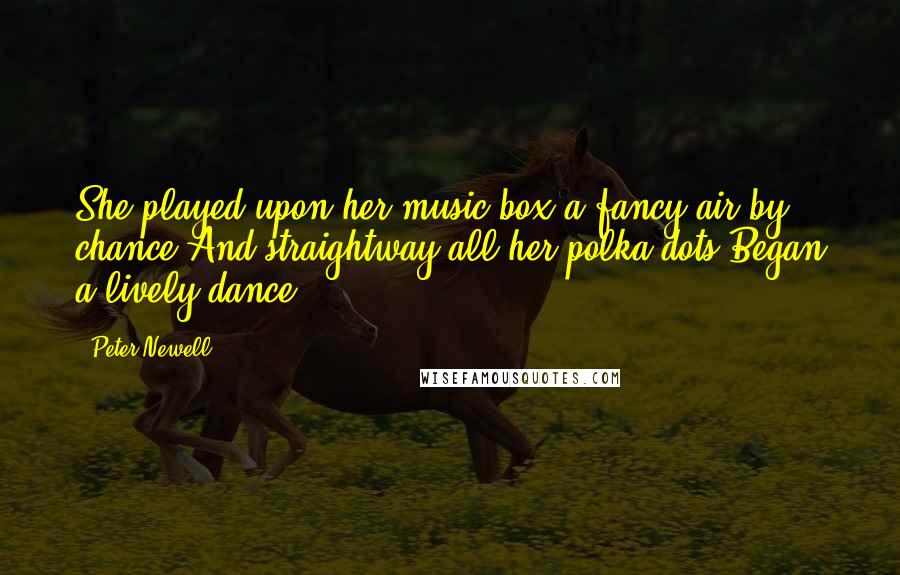 Peter Newell Quotes: She played upon her music-box a fancy air by chance,And straightway all her polka-dots Began a lively dance.