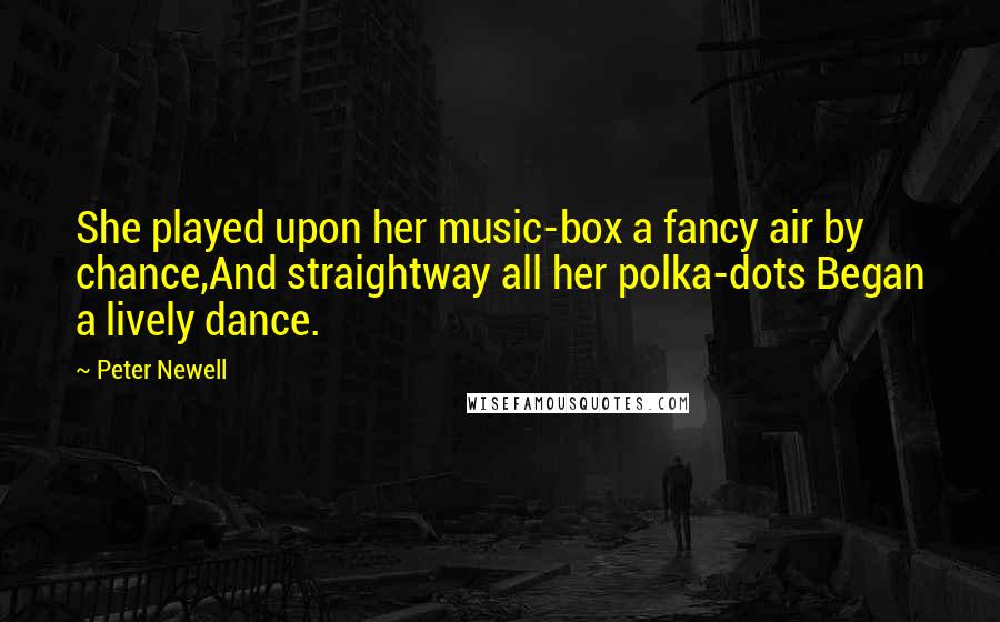 Peter Newell Quotes: She played upon her music-box a fancy air by chance,And straightway all her polka-dots Began a lively dance.