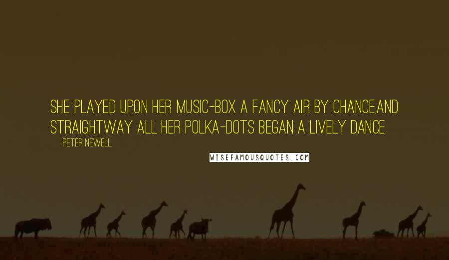 Peter Newell Quotes: She played upon her music-box a fancy air by chance,And straightway all her polka-dots Began a lively dance.
