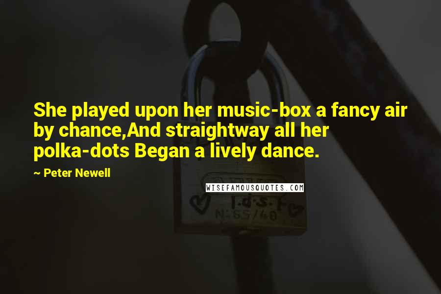Peter Newell Quotes: She played upon her music-box a fancy air by chance,And straightway all her polka-dots Began a lively dance.