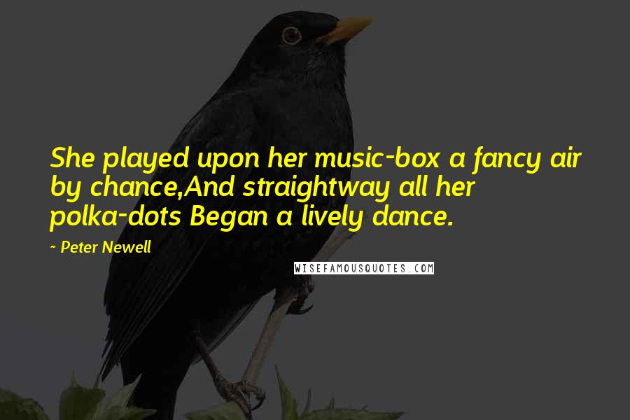 Peter Newell Quotes: She played upon her music-box a fancy air by chance,And straightway all her polka-dots Began a lively dance.