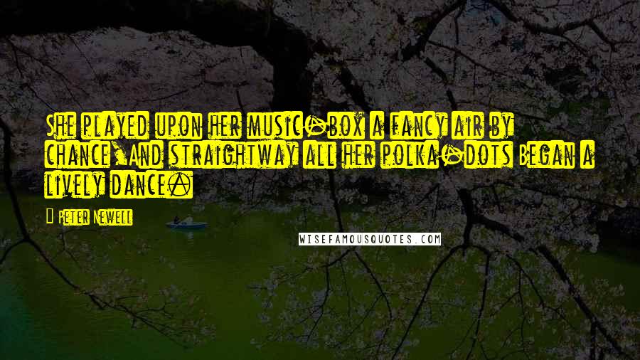 Peter Newell Quotes: She played upon her music-box a fancy air by chance,And straightway all her polka-dots Began a lively dance.