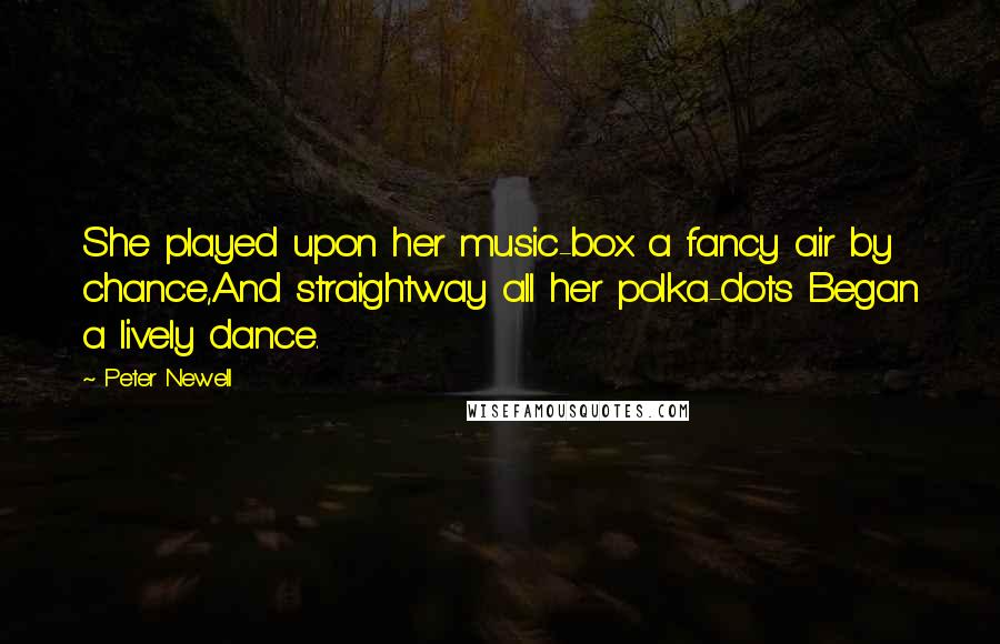 Peter Newell Quotes: She played upon her music-box a fancy air by chance,And straightway all her polka-dots Began a lively dance.