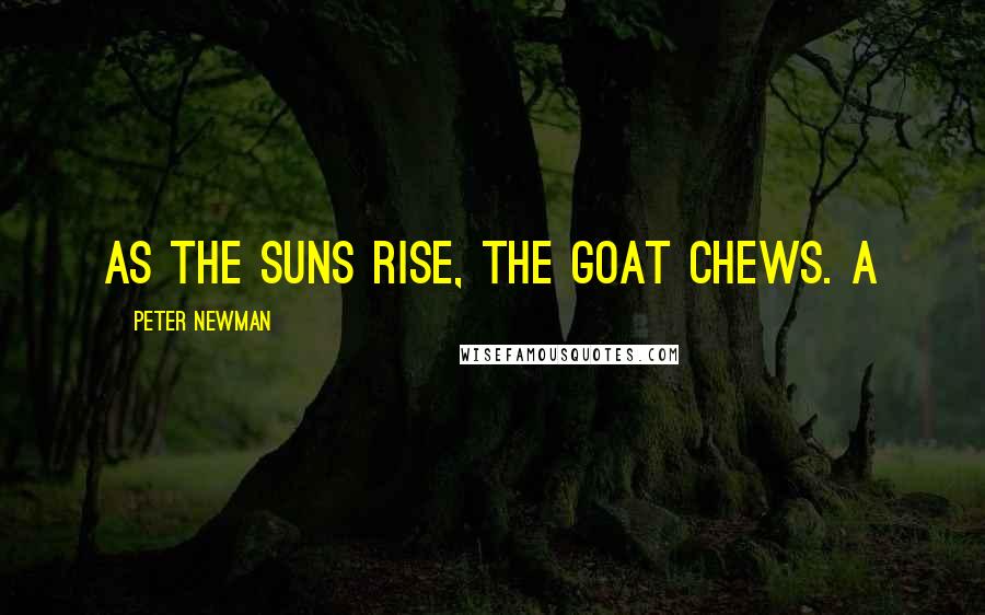 Peter Newman Quotes: As the suns rise, the goat chews. A