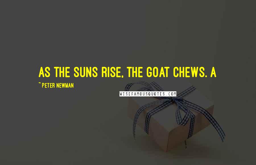Peter Newman Quotes: As the suns rise, the goat chews. A