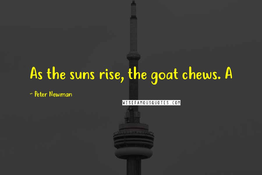 Peter Newman Quotes: As the suns rise, the goat chews. A