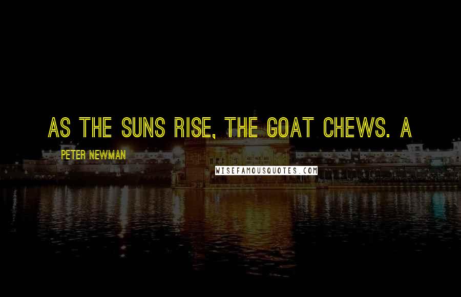 Peter Newman Quotes: As the suns rise, the goat chews. A