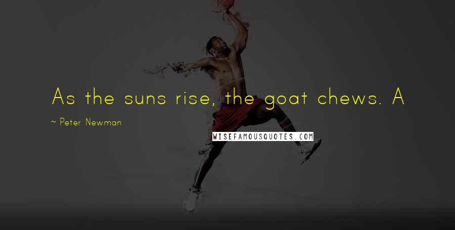Peter Newman Quotes: As the suns rise, the goat chews. A