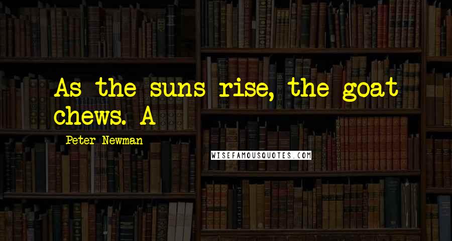 Peter Newman Quotes: As the suns rise, the goat chews. A