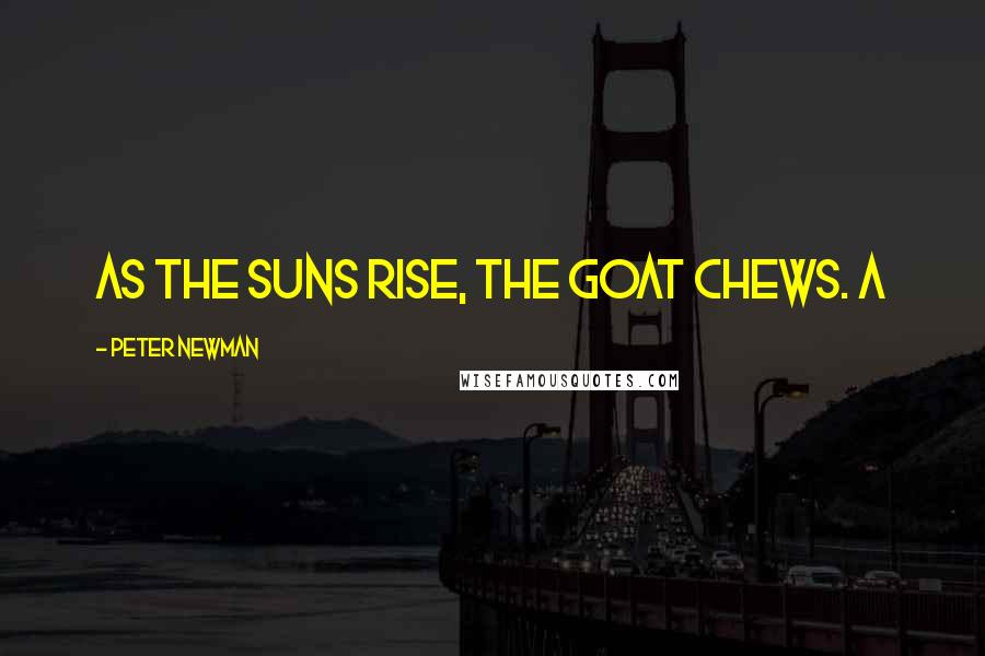 Peter Newman Quotes: As the suns rise, the goat chews. A