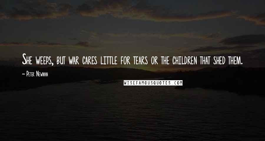 Peter Newman Quotes: She weeps, but war cares little for tears or the children that shed them.