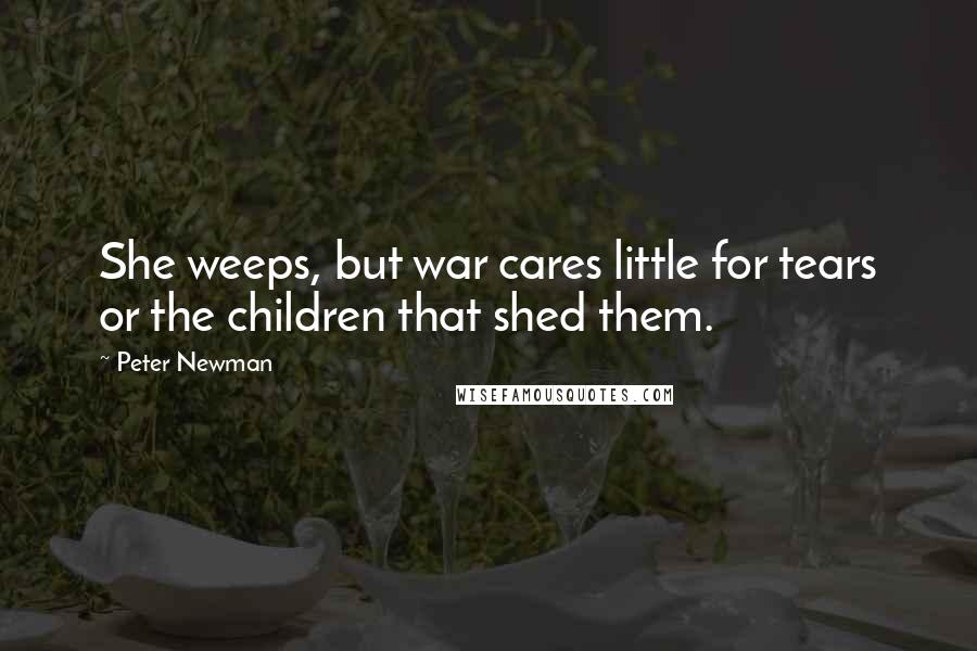 Peter Newman Quotes: She weeps, but war cares little for tears or the children that shed them.