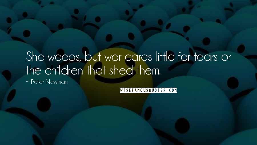 Peter Newman Quotes: She weeps, but war cares little for tears or the children that shed them.