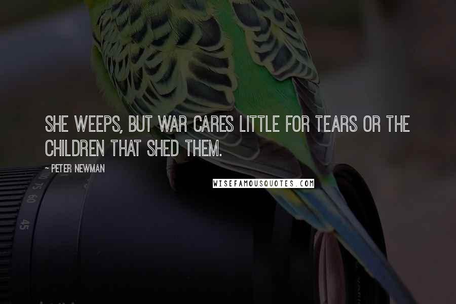 Peter Newman Quotes: She weeps, but war cares little for tears or the children that shed them.