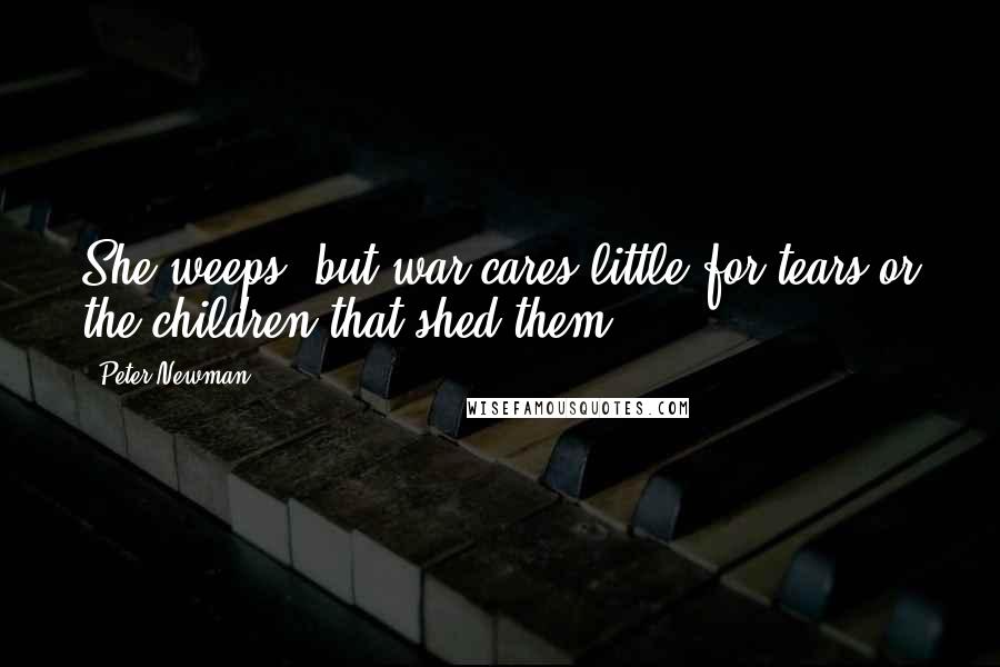 Peter Newman Quotes: She weeps, but war cares little for tears or the children that shed them.