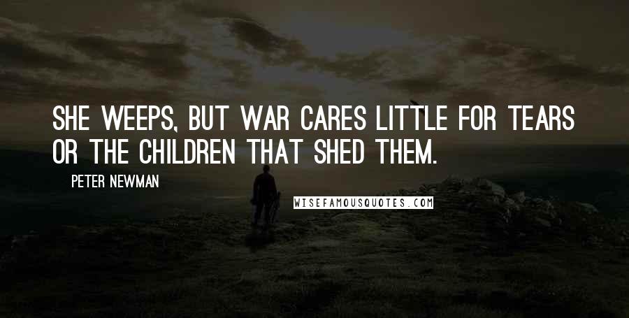 Peter Newman Quotes: She weeps, but war cares little for tears or the children that shed them.