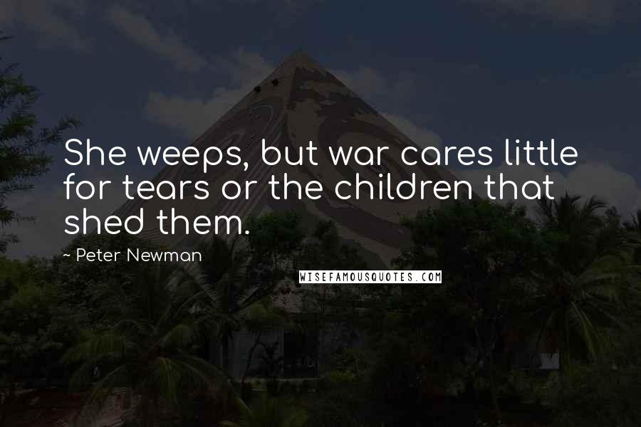 Peter Newman Quotes: She weeps, but war cares little for tears or the children that shed them.