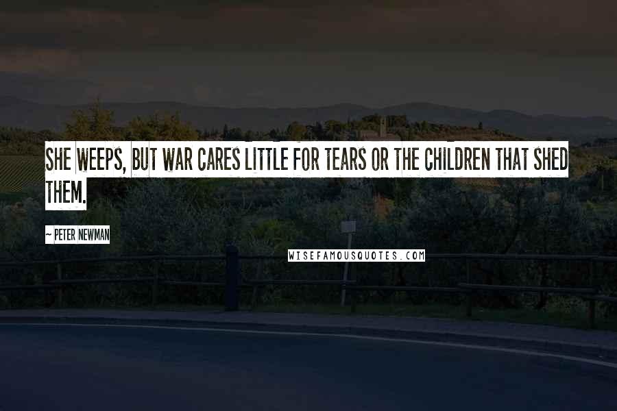 Peter Newman Quotes: She weeps, but war cares little for tears or the children that shed them.