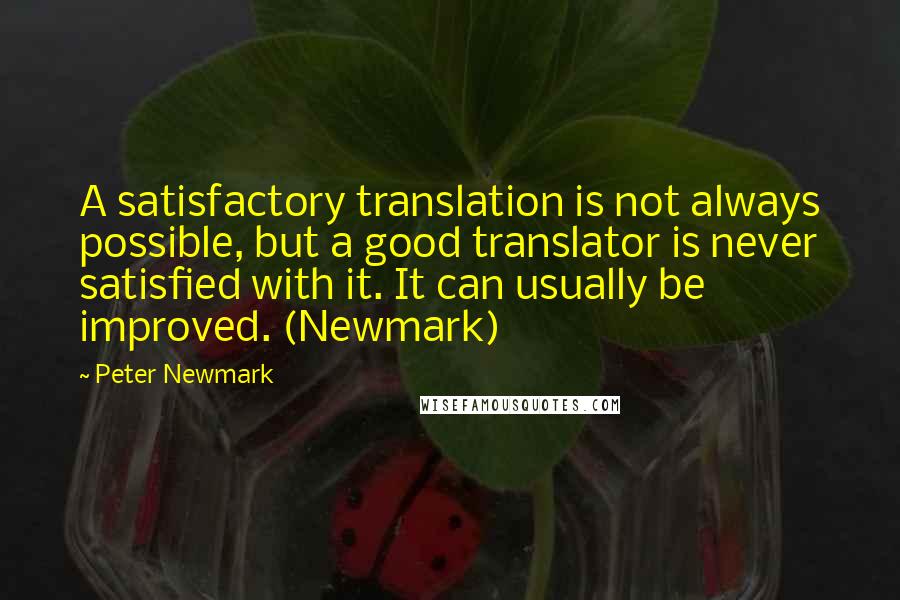 Peter Newmark Quotes: A satisfactory translation is not always possible, but a good translator is never satisfied with it. It can usually be improved. (Newmark)