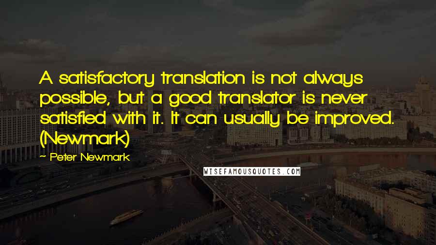 Peter Newmark Quotes: A satisfactory translation is not always possible, but a good translator is never satisfied with it. It can usually be improved. (Newmark)