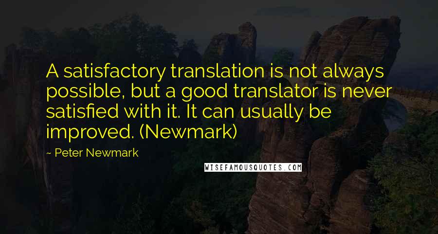 Peter Newmark Quotes: A satisfactory translation is not always possible, but a good translator is never satisfied with it. It can usually be improved. (Newmark)