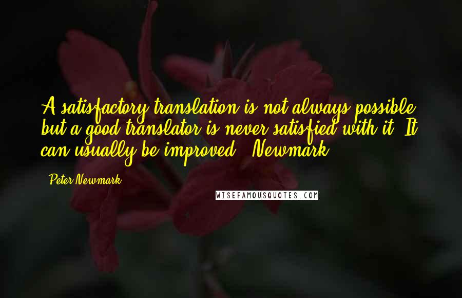 Peter Newmark Quotes: A satisfactory translation is not always possible, but a good translator is never satisfied with it. It can usually be improved. (Newmark)
