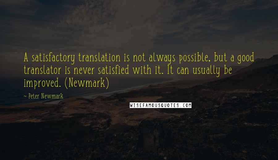 Peter Newmark Quotes: A satisfactory translation is not always possible, but a good translator is never satisfied with it. It can usually be improved. (Newmark)