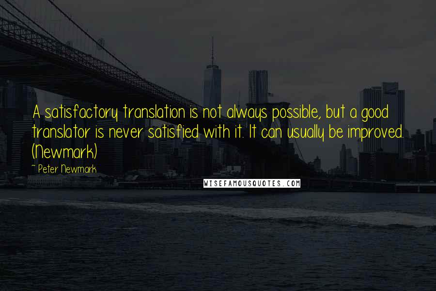 Peter Newmark Quotes: A satisfactory translation is not always possible, but a good translator is never satisfied with it. It can usually be improved. (Newmark)