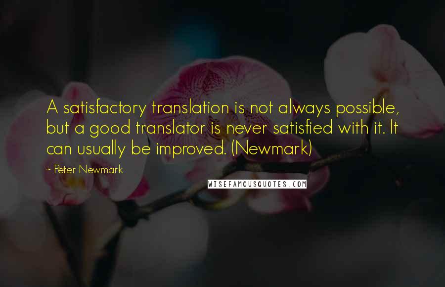 Peter Newmark Quotes: A satisfactory translation is not always possible, but a good translator is never satisfied with it. It can usually be improved. (Newmark)
