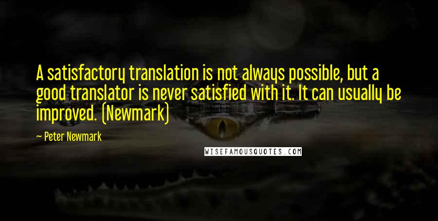Peter Newmark Quotes: A satisfactory translation is not always possible, but a good translator is never satisfied with it. It can usually be improved. (Newmark)
