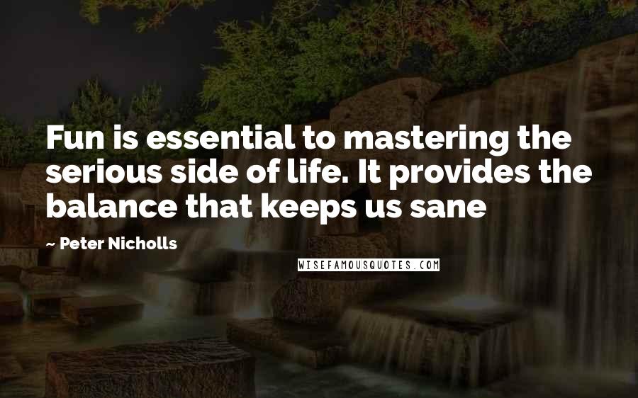 Peter Nicholls Quotes: Fun is essential to mastering the serious side of life. It provides the balance that keeps us sane