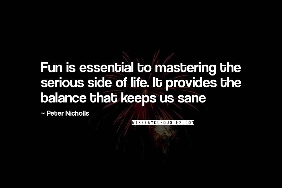 Peter Nicholls Quotes: Fun is essential to mastering the serious side of life. It provides the balance that keeps us sane