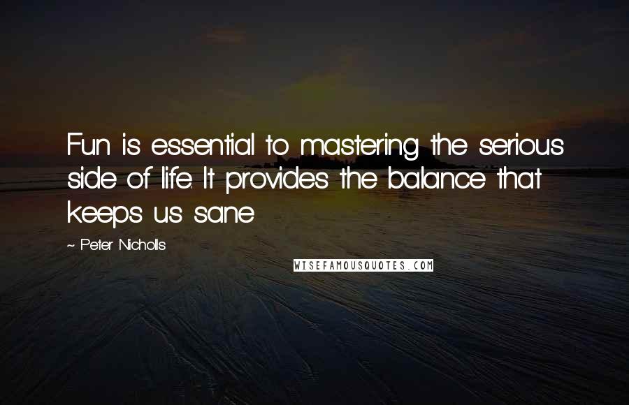 Peter Nicholls Quotes: Fun is essential to mastering the serious side of life. It provides the balance that keeps us sane