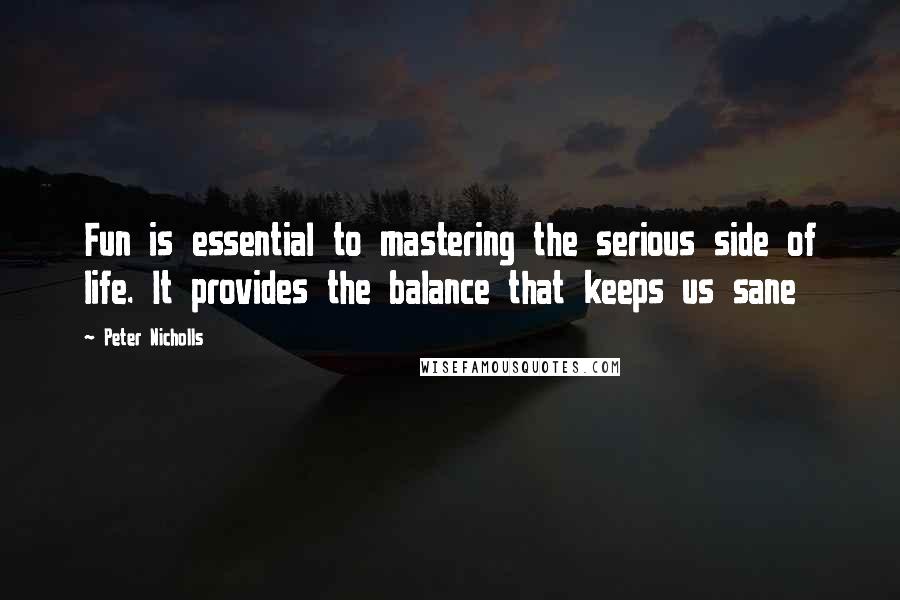 Peter Nicholls Quotes: Fun is essential to mastering the serious side of life. It provides the balance that keeps us sane