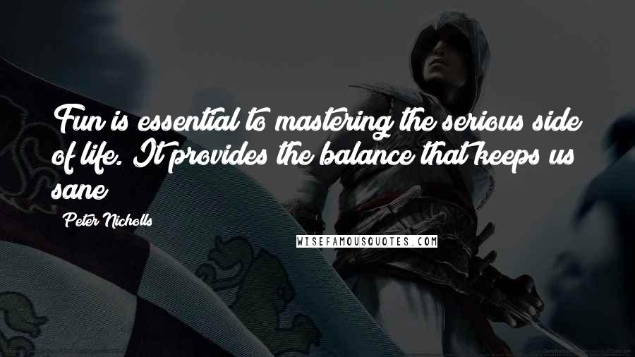 Peter Nicholls Quotes: Fun is essential to mastering the serious side of life. It provides the balance that keeps us sane