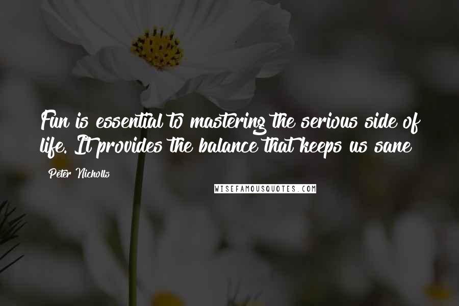 Peter Nicholls Quotes: Fun is essential to mastering the serious side of life. It provides the balance that keeps us sane