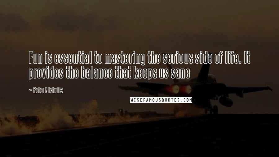 Peter Nicholls Quotes: Fun is essential to mastering the serious side of life. It provides the balance that keeps us sane