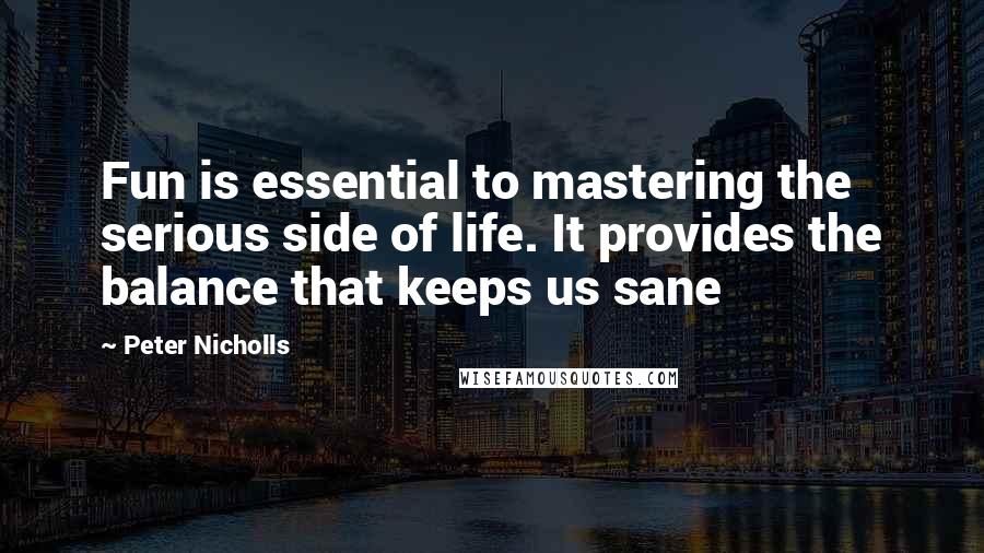 Peter Nicholls Quotes: Fun is essential to mastering the serious side of life. It provides the balance that keeps us sane