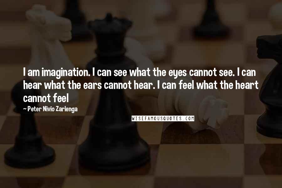 Peter Nivio Zarlenga Quotes: I am imagination. I can see what the eyes cannot see. I can hear what the ears cannot hear. I can feel what the heart cannot feel