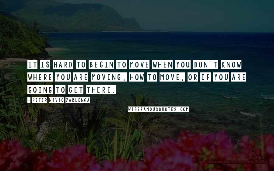 Peter Nivio Zarlenga Quotes: It is hard to begin to move when you don't know where you are moving, how to move, or if you are going to get there.