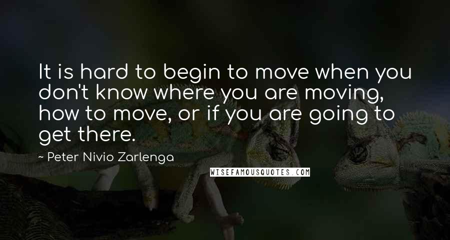 Peter Nivio Zarlenga Quotes: It is hard to begin to move when you don't know where you are moving, how to move, or if you are going to get there.