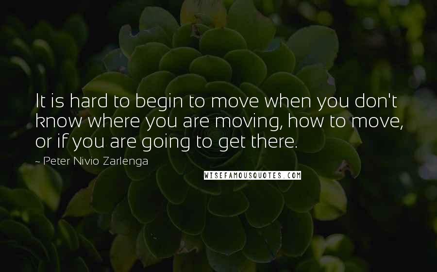 Peter Nivio Zarlenga Quotes: It is hard to begin to move when you don't know where you are moving, how to move, or if you are going to get there.