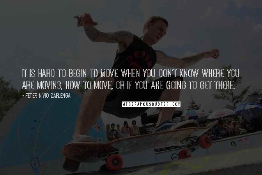 Peter Nivio Zarlenga Quotes: It is hard to begin to move when you don't know where you are moving, how to move, or if you are going to get there.