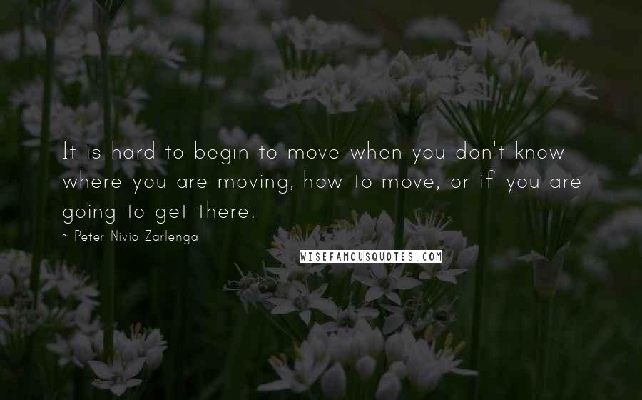 Peter Nivio Zarlenga Quotes: It is hard to begin to move when you don't know where you are moving, how to move, or if you are going to get there.