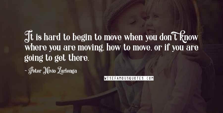 Peter Nivio Zarlenga Quotes: It is hard to begin to move when you don't know where you are moving, how to move, or if you are going to get there.