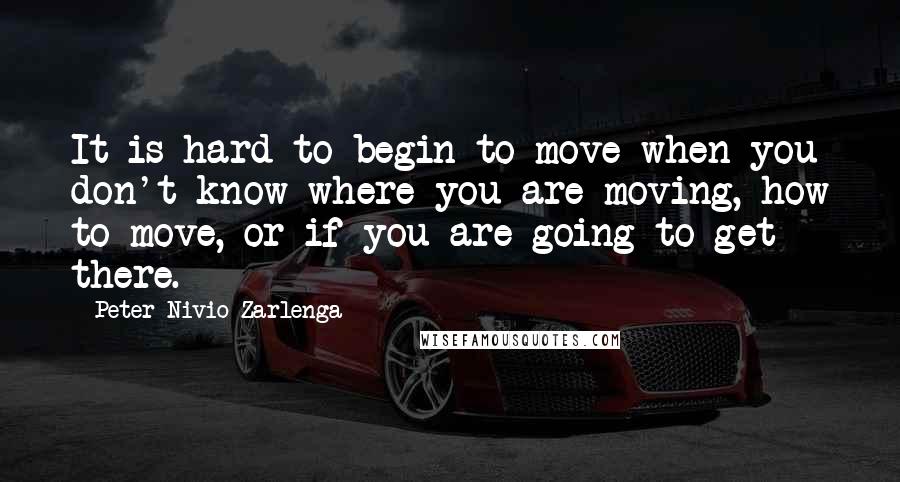 Peter Nivio Zarlenga Quotes: It is hard to begin to move when you don't know where you are moving, how to move, or if you are going to get there.