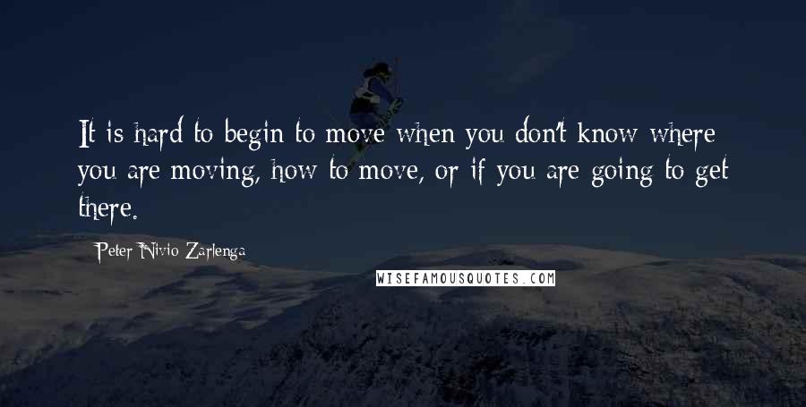 Peter Nivio Zarlenga Quotes: It is hard to begin to move when you don't know where you are moving, how to move, or if you are going to get there.